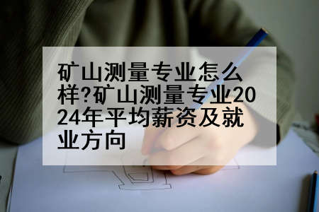 矿山测量专业怎么样?矿山测量专业2024年平均薪资及就业方向