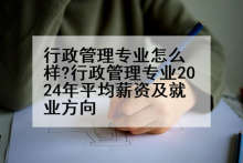 行政管理专业怎么样?行政管理专业2024年平均薪资及就业方向