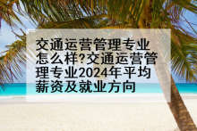 交通运营管理专业怎么样?交通运营管理专业2024年平均薪资及就业方向