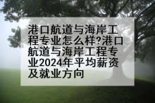 港口航道与海岸工程专业怎么样?港口航道与海岸工程专业2024年平均薪资及就业方向
