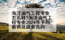 海洋油气工程专业怎么样?海洋油气工程专业2024年平均薪资及就业方向
