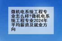 微机电系统工程专业怎么样?微机电系统工程专业2024年平均薪资及就业方向