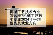 机械工艺技术专业怎么样?机械工艺技术专业2024年平均薪资及就业方向