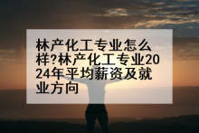 林产化工专业怎么样?林产化工专业2024年平均薪资及就业方向