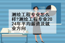 测绘工程专业怎么样?测绘工程专业2024年平均薪资及就业方向