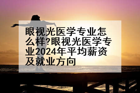 眼视光医学专业怎么样?眼视光医学专业2024年平均薪资及就业方向