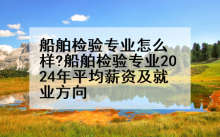 船舶检验专业怎么样?船舶检验专业2024年平均薪资及就业方向