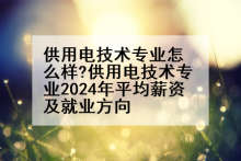供用电技术专业怎么样?供用电技术专业2024年平均薪资及就业方向