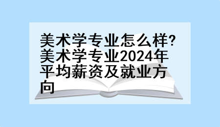 美术学专业怎么样?美术学专业2024年平均薪资及就业方向
