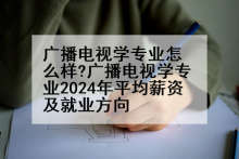广播电视学专业怎么样?广播电视学专业2024年平均薪资及就业方向