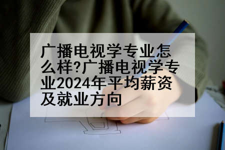 广播电视学专业怎么样?广播电视学专业2024年平均薪资及就业方向