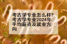 考古学专业怎么样?考古学专业2024年平均薪资及就业方向