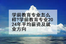 学前教育专业怎么样?学前教育专业2024年平均薪资及就业方向