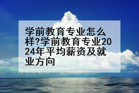 学前教育专业怎么样?学前教育专业2024年平均薪资及就业方向