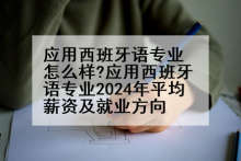 应用西班牙语专业怎么样?应用西班牙语专业2024年平均薪资及就业方向