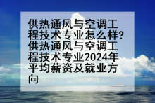 供热通风与空调工程技术专业怎么样?供热通风与空调工程技术专业2024年平均薪资及就业方向
