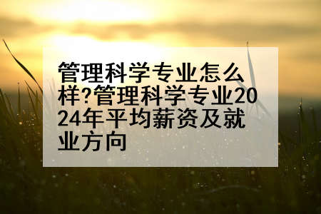 管理科学专业怎么样?管理科学专业2024年平均薪资及就业方向