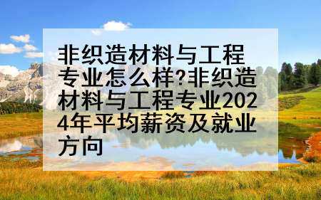 非织造材料与工程专业怎么样?非织造材料与工程专业2024年平均薪资及就业方向