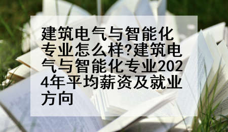 建筑电气与智能化专业怎么样?建筑电气与智能化专业2024年平均薪资及就业方向