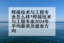 焊接技术与工程专业怎么样?焊接技术与工程专业2024年平均薪资及就业方向