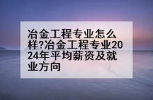 冶金工程专业怎么样?冶金工程专业2024年平均薪资及就业方向