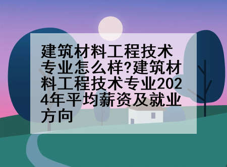 建筑材料工程技术专业怎么样?建筑材料工程技术专业2024年平均薪资及就业方向
