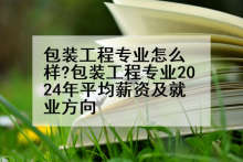 包装工程专业怎么样?包装工程专业2024年平均薪资及就业方向