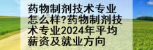 药物制剂技术专业怎么样?药物制剂技术专业2024年平均薪资及就业方向