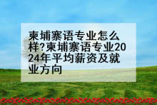 柬埔寨语专业怎么样?柬埔寨语专业2024年平均薪资及就业方向