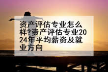 资产评估专业怎么样?资产评估专业2024年平均薪资及就业方向