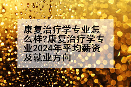 康复治疗学专业怎么样?康复治疗学专业2024年平均薪资及就业方向