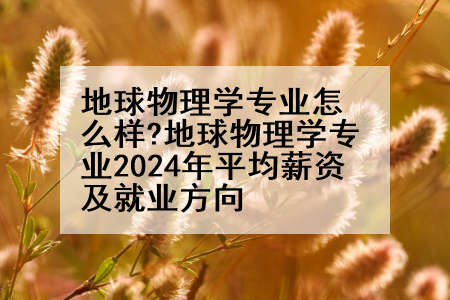 地球物理学专业怎么样?地球物理学专业2024年平均薪资及就业方向