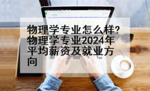物理学专业怎么样?物理学专业2024年平均薪资及就业方向