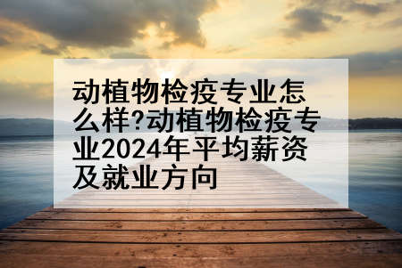 动植物检疫专业怎么样?动植物检疫专业2024年平均薪资及就业方向