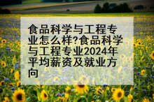 食品科学与工程专业怎么样?食品科学与工程专业2024年平均薪资及就业方向