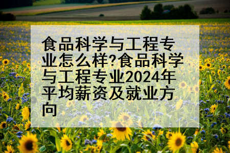 食品科学与工程专业怎么样?食品科学与工程专业2024年平均薪资及就业方向