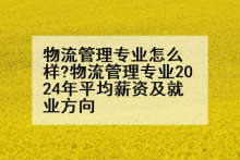 物流管理专业怎么样?物流管理专业2024年平均薪资及就业方向