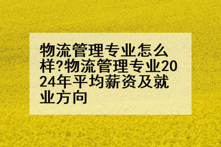 物流管理专业怎么样?物流管理专业2024年平均薪资及就业方向