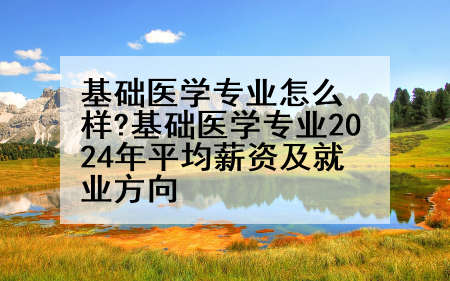 基础医学专业怎么样?基础医学专业2024年平均薪资及就业方向