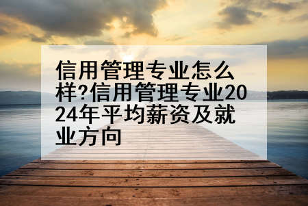 信用管理专业怎么样?信用管理专业2024年平均薪资及就业方向