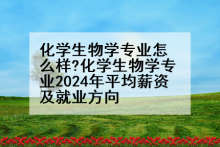 化学生物学专业怎么样?化学生物学专业2024年平均薪资及就业方向