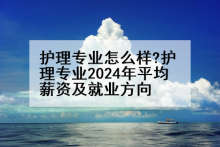 护理专业怎么样?护理专业2024年平均薪资及就业方向