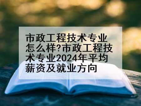 市政工程技术专业怎么样?市政工程技术专业2024年平均薪资及就业方向