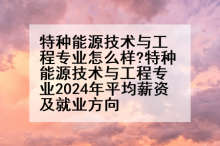 特种能源技术与工程专业怎么样?特种能源技术与工程专业2024年平均薪资及就业方向