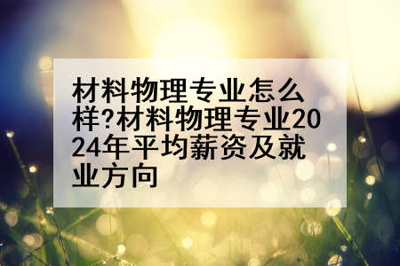 材料物理专业怎么样?材料物理专业2024年平均薪资及就业方向