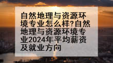 自然地理与资源环境专业怎么样?自然地理与资源环境专业2024年平均薪资及就业方向