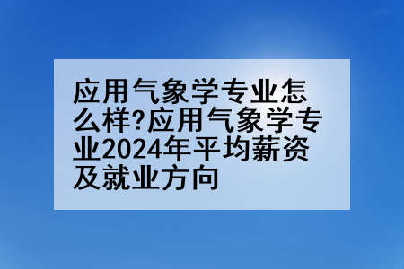 应用气象学专业怎么样?应用气象学专业2024年平均薪资及就业方向
