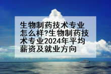 生物制药技术专业怎么样?生物制药技术专业2024年平均薪资及就业方向