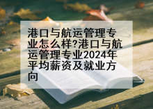 港口与航运管理专业怎么样?港口与航运管理专业2024年平均薪资及就业方向
