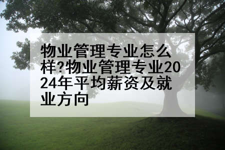物业管理专业怎么样?物业管理专业2024年平均薪资及就业方向